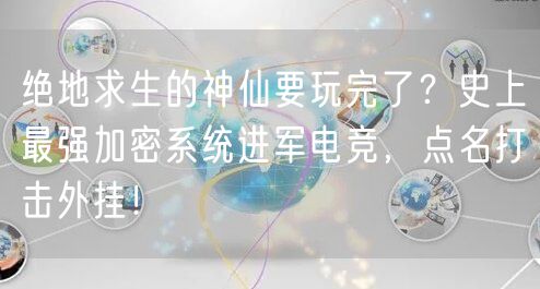 绝地求生的神仙要玩完了？史上最强加密系统进军电竞，点名打击外挂！
