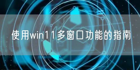 使用win11多窗口功能的指南