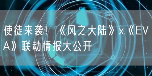 使徒来袭！《风之大陆》x《EVA》联动情报大公开