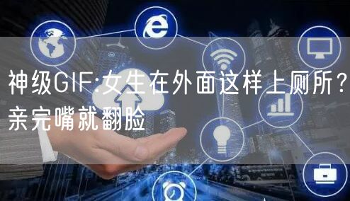 神级GIF:女生在外面这样上厕所？亲完嘴就翻脸