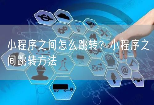 小程序之间怎么跳转？小程序之间跳转方法