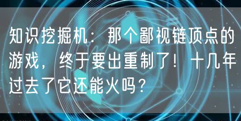 知识挖掘机：那个鄙视链顶点的游戏，终于要出重制了！十几年过去了它还能火吗？