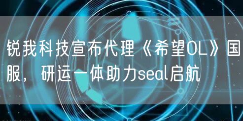 锐我科技宣布代理《希望OL》国服，研运一体助力seal启航