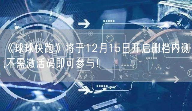 《球球快跑》将于12月15日开启删档内测,不需激活码即可参与!