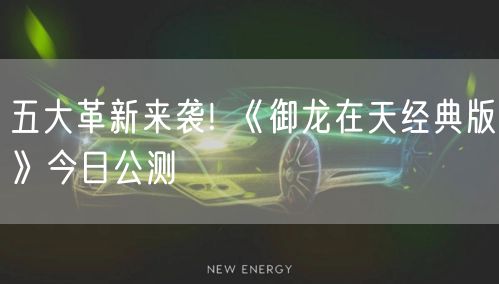 五大革新来袭! 《御龙在天经典版》今日公测