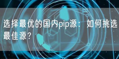 选择最优的国内pip源：如何挑选最佳源？