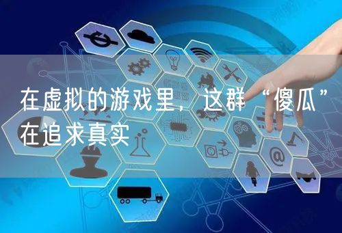 在虚拟的游戏里,这群“傻瓜”在追求真实