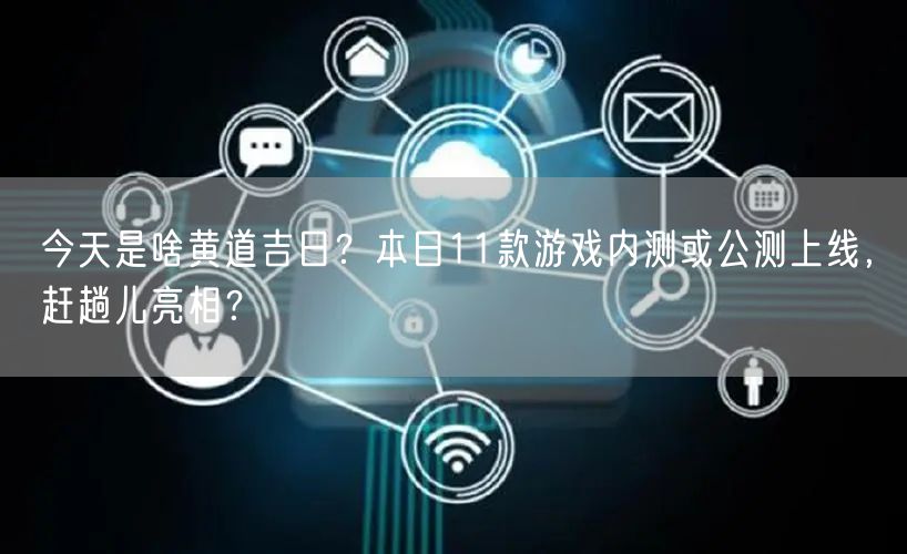 今天是啥黄道吉日?本日11款游戏内测或公测上线,赶趟儿亮相?