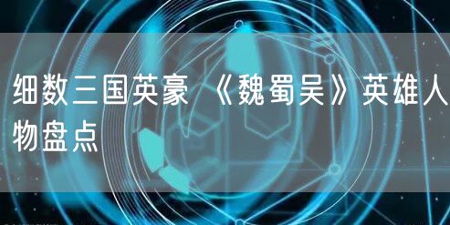 细数三国英豪 《魏蜀吴》英雄人物盘点