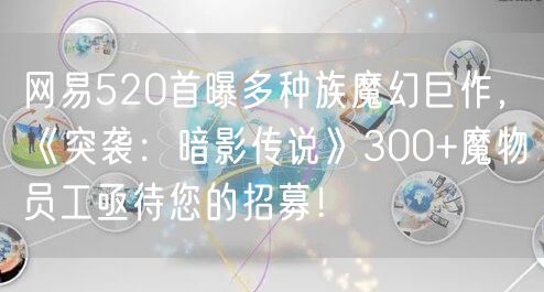 网易520首曝多种族魔幻巨作，《突袭：暗影传说》300+魔物员工亟待您的招募！