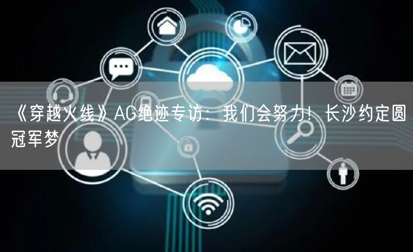 《穿越火线》AG绝迹专访：我们会努力！长沙约定圆冠军梦