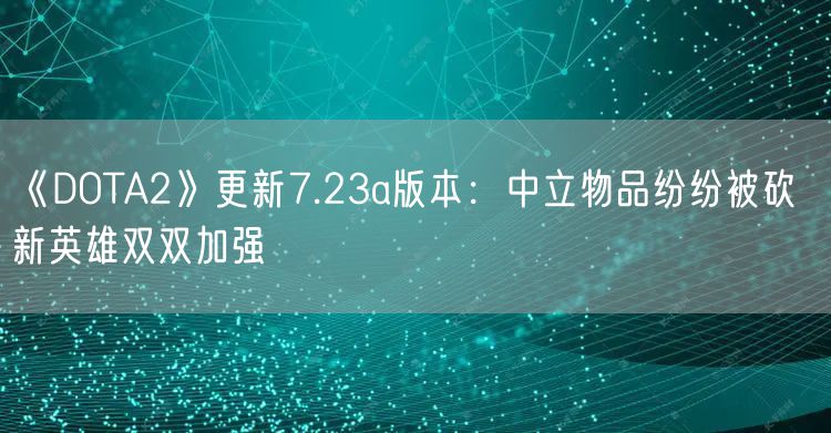 《DOTA2》更新7.23a版本：中立物品纷纷被砍  新英雄双双加强