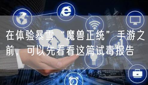 在体验暴雪“魔兽正统”手游之前,可以先看看这篇试毒报告