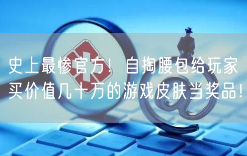 史上最惨官方!自掏腰包给玩家买价值几十万的游戏皮肤当奖品!
