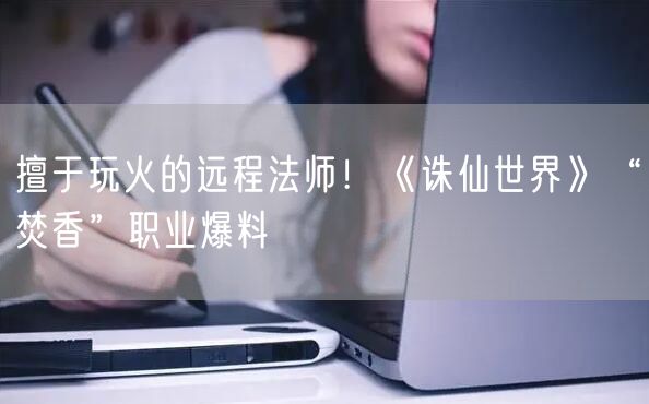 擅于玩火的远程法师!《诛仙世界》“焚香”职业爆料