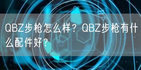 QBZ步枪怎么样？QBZ步枪有什么配件好？