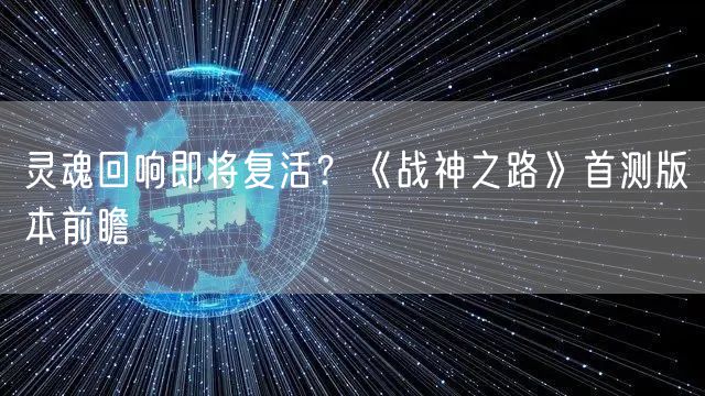 灵魂回响即将复活?《战神之路》首测版本前瞻
