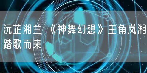 沅芷湘兰 《神舞幻想》主角岚湘踏歌而来