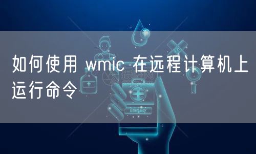 如何使用 wmic 在远程计算机上运行命令