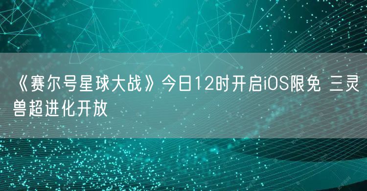 《赛尔号星球大战》今日12时开启iOS限免 三灵兽超进化开放