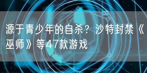 源于青少年的自杀？沙特封禁《巫师》等47款游戏