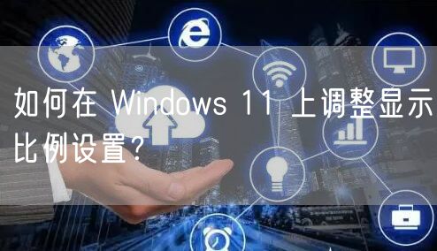 如何在 Windows 11 上调整显示比例设置?