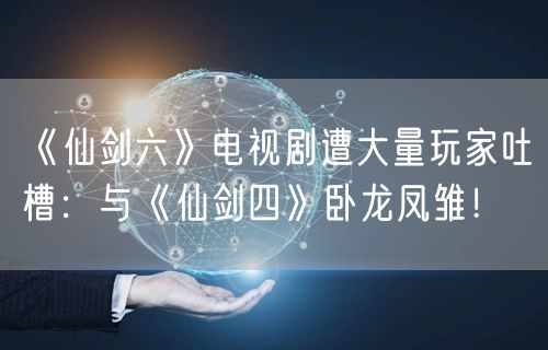 《仙剑六》电视剧遭大量玩家吐槽:与《仙剑四》卧龙凤雏!