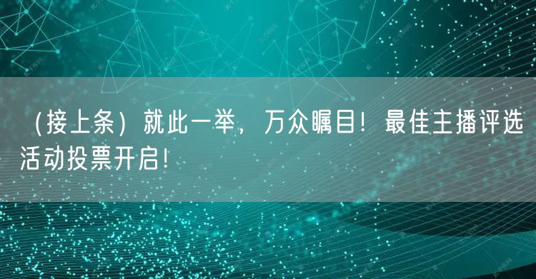 （接上条）就此一举，万众瞩目！最佳主播评选活动投票开启！