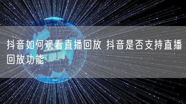 抖音如何观看直播回放 抖音是否支持直播回放功能