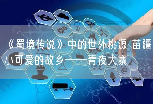 《蜀境传说》中的世外桃源 苗疆小可爱的故乡——青夜大寨