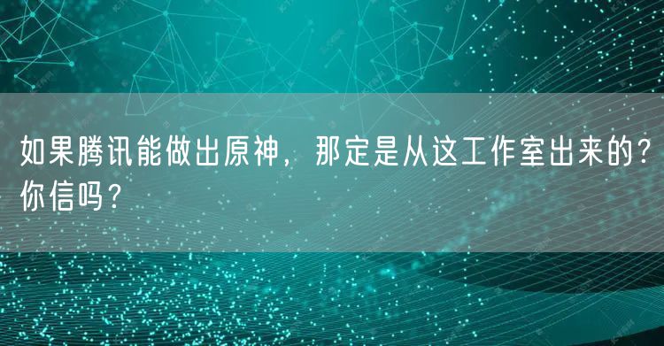 如果腾讯能做出原神，那定是从这工作室出来的？你信吗？