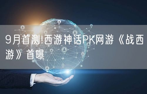 9月首测!西游神话PK网游《战西游》首曝