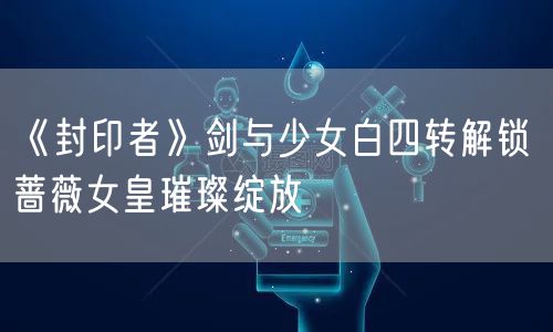 《封印者》剑与少女白四转解锁 蔷薇女皇璀璨绽放