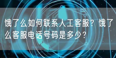 饿了么如何联系人工客服？饿了么客服电话号码是多少？