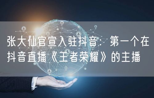 张大仙官宣入驻抖音：第一个在抖音直播《王者荣耀》的主播