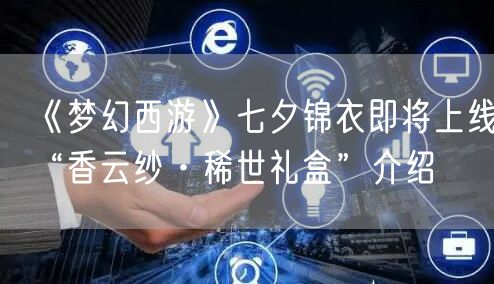 《梦幻西游》七夕锦衣即将上线，“香云纱·稀世礼盒”介绍