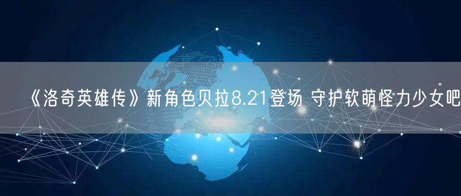 《洛奇英雄传》新角色贝拉8.21登场 守护软萌怪力少女吧