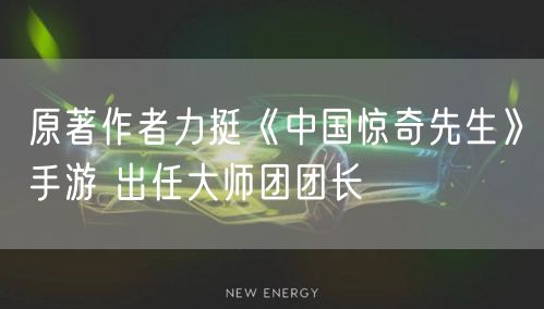 原著作者力挺《中国惊奇先生》手游 出任大师团团长