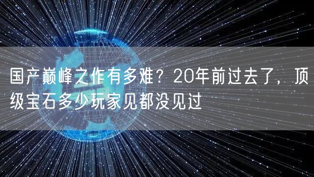 国产巅峰之作有多难？20年前过去了，顶级宝石多少玩家见都没见过