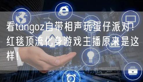 看tangoz自带相声玩蛋仔派对!红毯顶流化身游戏主播原来是这样!