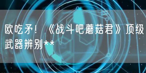 欧吃矛！《战斗吧蘑菇君》顶级武器辨别**