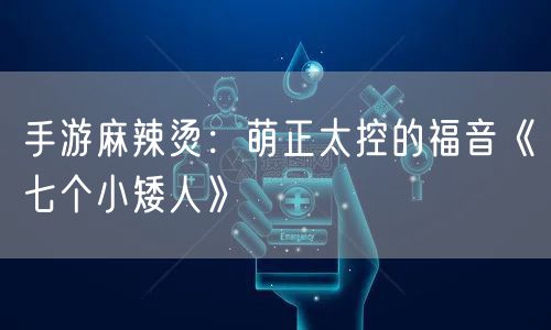 手游麻辣烫：萌正太控的福音《七个小矮人》