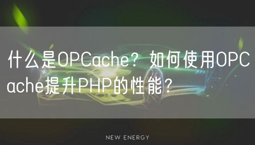 什么是OPCache？如何使用OPCache提升PHP的性能？